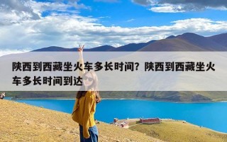 陕西到西藏坐火车多长时间？陕西到西藏坐火车多长时间到达
