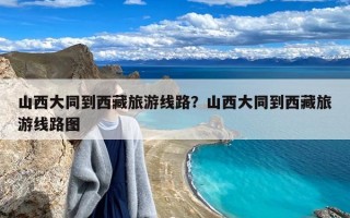 山西大同到西藏旅游线路？山西大同到西藏旅游线路图