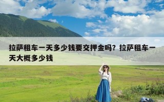 拉萨租车一天多少钱要交押金吗？拉萨租车一天大概多少钱