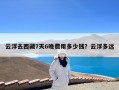 云浮去西藏7天6晚费用多少钱？云浮多远