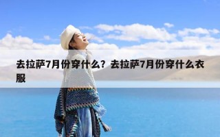 去拉萨7月份穿什么？去拉萨7月份穿什么衣服