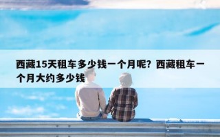 西藏15天租车多少钱一个月呢？西藏租车一个月大约多少钱