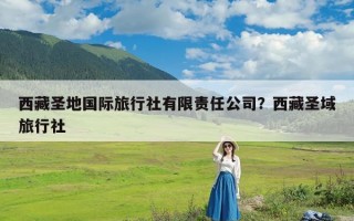 西藏圣地国际旅行社有限责任公司？西藏圣域旅行社