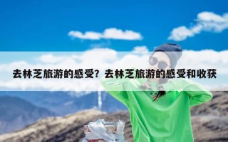 去林芝旅游的感受？去林芝旅游的感受和收获