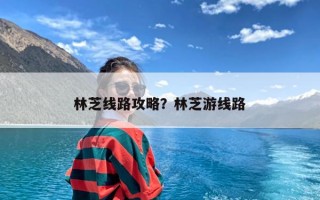林芝线路攻略？林芝游线路