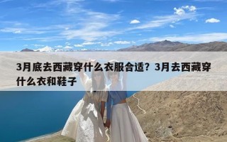 3月底去西藏穿什么衣服合适？3月去西藏穿什么衣和鞋子