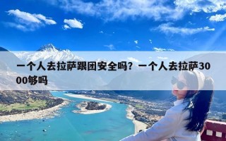 一个人去拉萨跟团安全吗？一个人去拉萨3000够吗？