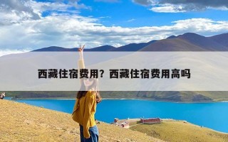 西藏住宿费用？西藏住宿费用高吗