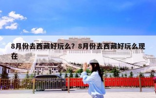 8月份去西藏好玩么？8月份去西藏好玩么现在
