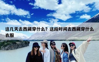 这几天去西藏穿什么？这段时间去西藏穿什么衣服