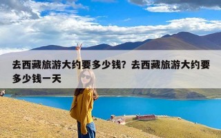 去西藏旅游大约要多少钱？去西藏旅游大约要多少钱一天