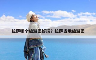 拉萨哪个旅游团好玩？拉萨当地旅游团