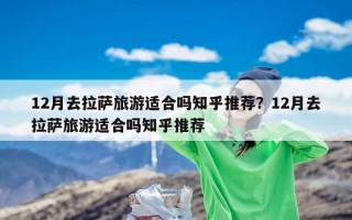 12月去拉萨旅游适合吗知乎推荐？12月去拉萨旅游适合吗知乎推荐
