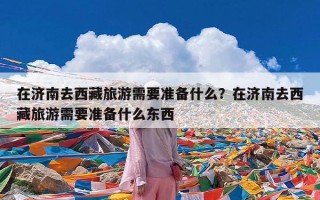 在济南去西藏旅游需要准备什么？在济南去西藏旅游需要准备什么东西