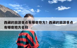 西藏的旅游景点有哪些地方？西藏的旅游景点有哪些地方名称