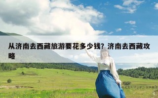 从济南去西藏旅游要花多少钱？济南去西藏攻略