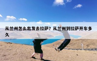 从兰州怎么出发去拉萨？从兰州到拉萨开车多久