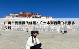 广州市到西藏飞机票？广州市到西藏飞机票多少钱