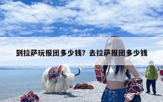 到拉萨玩报团多少钱？去拉萨报团多少钱