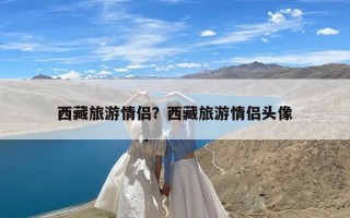 西藏旅游情侣？西藏旅游情侣头像