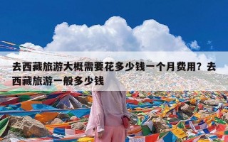 去西藏旅游大概需要花多少钱一个月费用？去西藏旅游一般多少钱