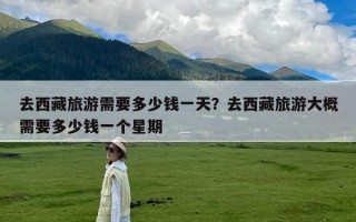 去西藏旅游需要多少钱一天？去西藏旅游大概需要多少钱一个星期