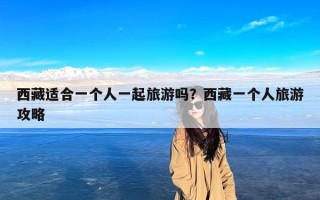 西藏适合一个人一起旅游吗？西藏一个人旅游攻略