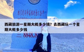 西藏旅游一星期大概多少钱？去西藏玩一个星期大概多少钱
