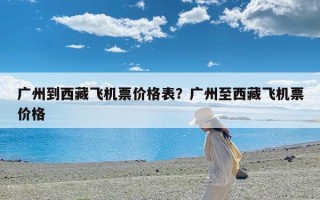 广州到西藏飞机票价格表？广州至西藏飞机票价格
