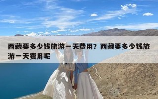 西藏要多少钱旅游一天费用？西藏要多少钱旅游一天费用呢