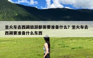 坐火车去西藏旅游都需要准备什么？坐火车去西藏要准备什么东西
