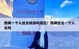 西藏一个人适合旅游吗现在？西藏适合一个人去吗
