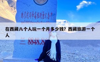 在西藏八个人玩一个月多少钱？西藏旅游一个人