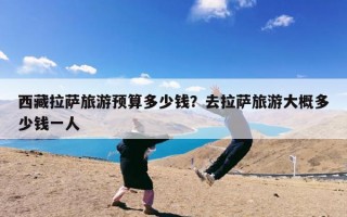 西藏拉萨旅游预算多少钱？去拉萨旅游大概多少钱一人