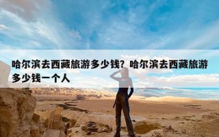 哈尔滨去西藏旅游多少钱？哈尔滨去西藏旅游多少钱一个人