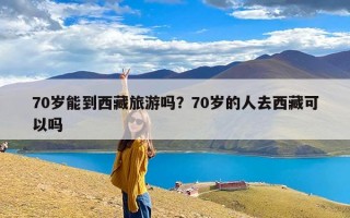 70岁能到西藏旅游吗？70岁的人去西藏可以吗