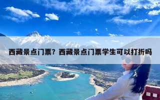 西藏景点门票？西藏景点门票学生可以打折吗