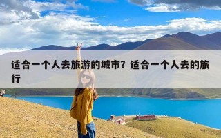 适合一个人去旅游的城市？适合一个人去的旅行