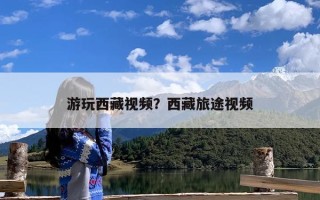 游玩西藏视频？西藏旅途视频