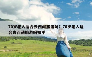 70岁老人适合去西藏旅游吗？70岁老人适合去西藏旅游吗知乎