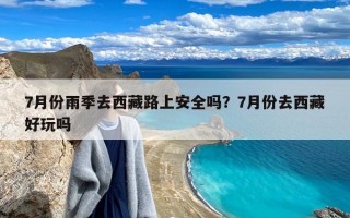 7月份雨季去西藏路上安全吗？7月份去西藏好玩吗