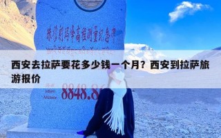 西安去拉萨要花多少钱一个月？西安到拉萨旅游报价