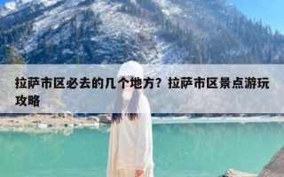 拉萨市区必去的几个地方？拉萨市区景点游玩攻略
