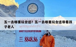 五一去哪里玩合适？五一去哪里玩合适带着孩子老人
