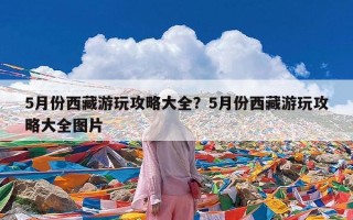 5月份西藏游玩攻略大全？5月份西藏游玩攻略大全图片