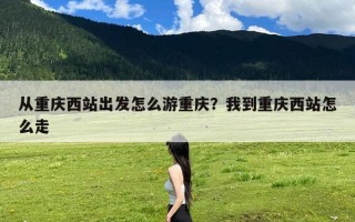 从重庆西站出发怎么游重庆？我到重庆西站怎么走