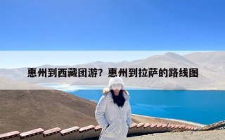 惠州到西藏团游？惠州到拉萨的路线图