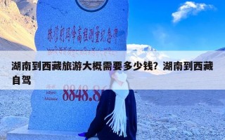湖南到西藏旅游大概需要多少钱？湖南到西藏自驾