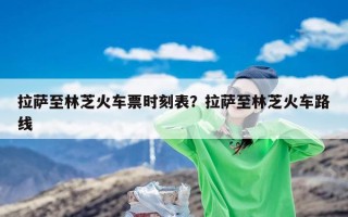 拉萨至林芝火车票时刻表？拉萨至林芝火车路线