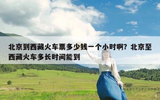 北京到西藏火车票多少钱一个小时啊？北京至西藏火车多长时间能到